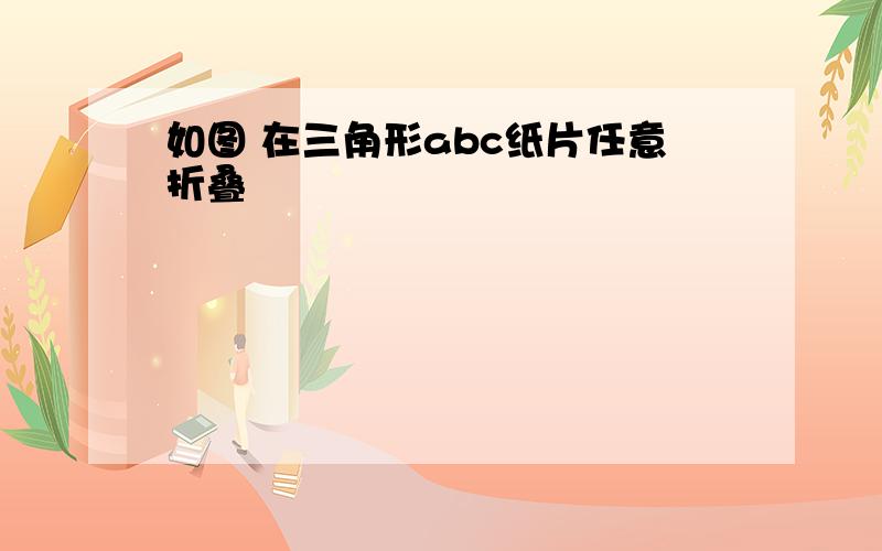 如图 在三角形abc纸片任意折叠