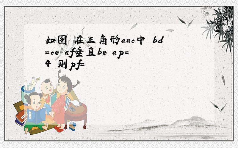 如图 在三角形anc中 bd=ce af垂直be ap=4 则pf=