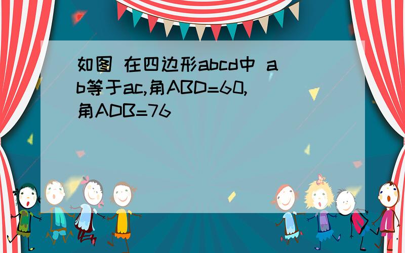 如图 在四边形abcd中 ab等于ac,角ABD=60,角ADB=76