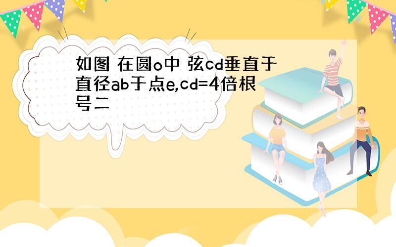 如图 在圆o中 弦cd垂直于直径ab于点e,cd=4倍根号二