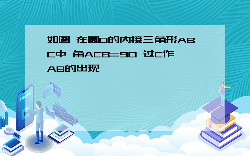 如图 在圆O的内接三角形ABC中 角ACB=90 过C作AB的出现