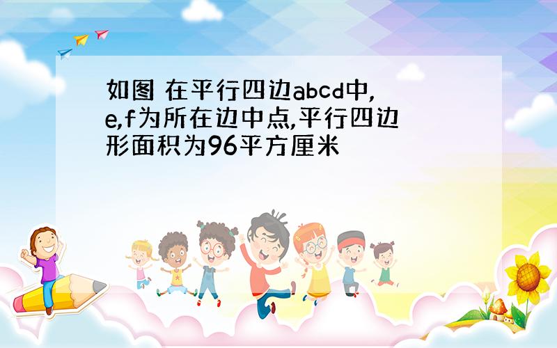 如图 在平行四边abcd中,e,f为所在边中点,平行四边形面积为96平方厘米