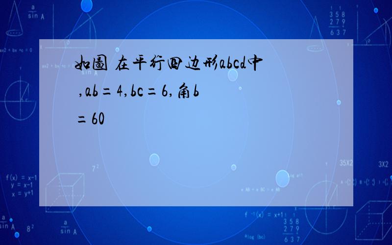 如图 在平行四边形abcd中 ,ab=4,bc=6,角b=60