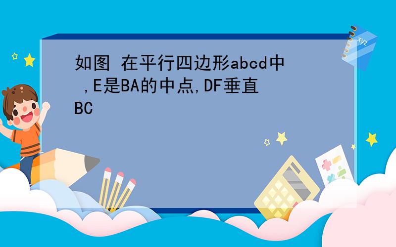 如图 在平行四边形abcd中 ,E是BA的中点,DF垂直BC