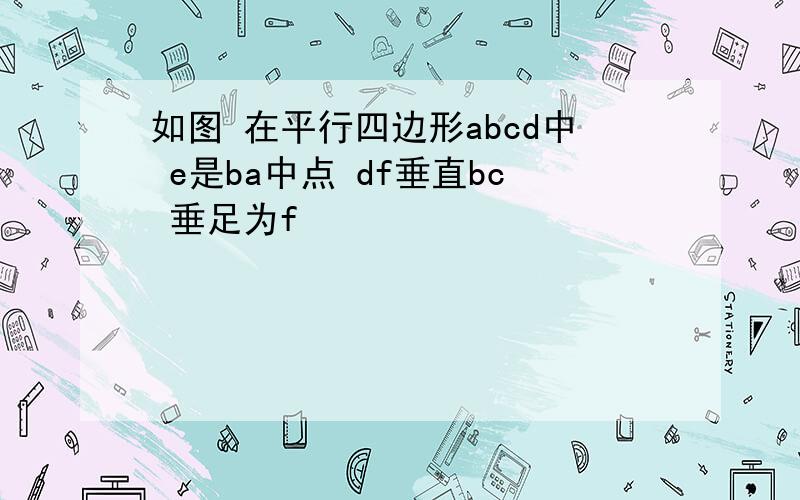 如图 在平行四边形abcd中 e是ba中点 df垂直bc 垂足为f