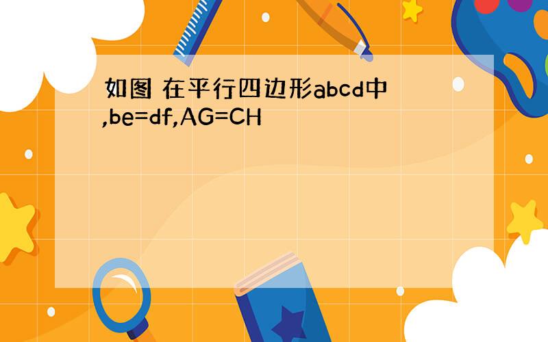 如图 在平行四边形abcd中,be=df,AG=CH