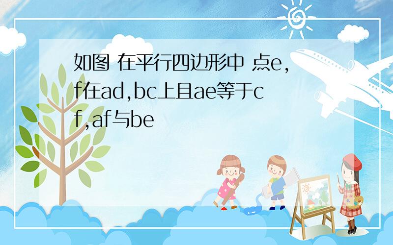 如图 在平行四边形中 点e,f在ad,bc上且ae等于cf,af与be