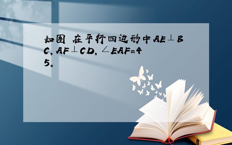 如图 在平行四边形中AE⊥BC,AF⊥CD,∠EAF=45°