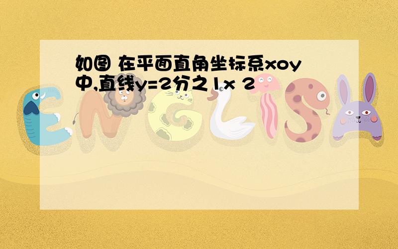 如图 在平面直角坐标系xoy中,直线y=2分之1x 2