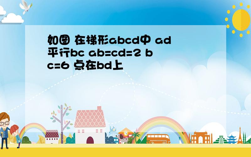 如图 在梯形abcd中 ad平行bc ab=cd=2 bc=6 点在bd上