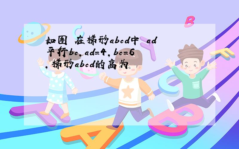 如图 在梯形abcd中 ad平行bc,ad=4,bc=6,梯形abcd的高为