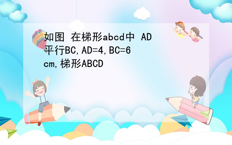 如图 在梯形abcd中 AD平行BC,AD=4,BC=6cm,梯形ABCD