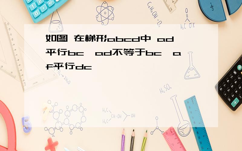 如图 在梯形abcd中 ad平行bc,ad不等于bc,af平行dc