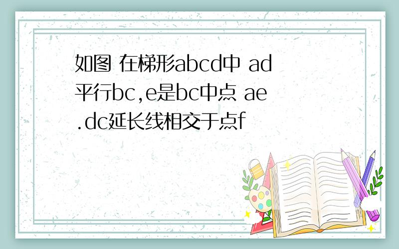 如图 在梯形abcd中 ad平行bc,e是bc中点 ae.dc延长线相交于点f