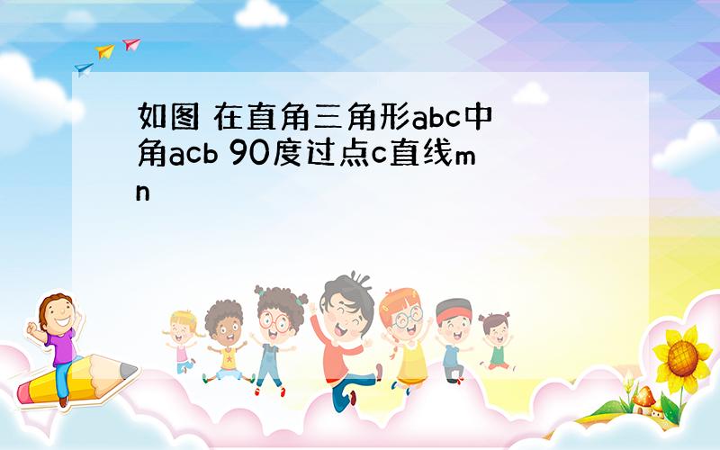 如图 在直角三角形abc中 角acb 90度过点c直线mn