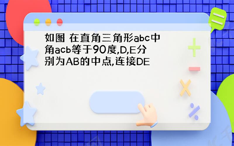 如图 在直角三角形abc中 角acb等于90度,D,E分别为AB的中点,连接DE