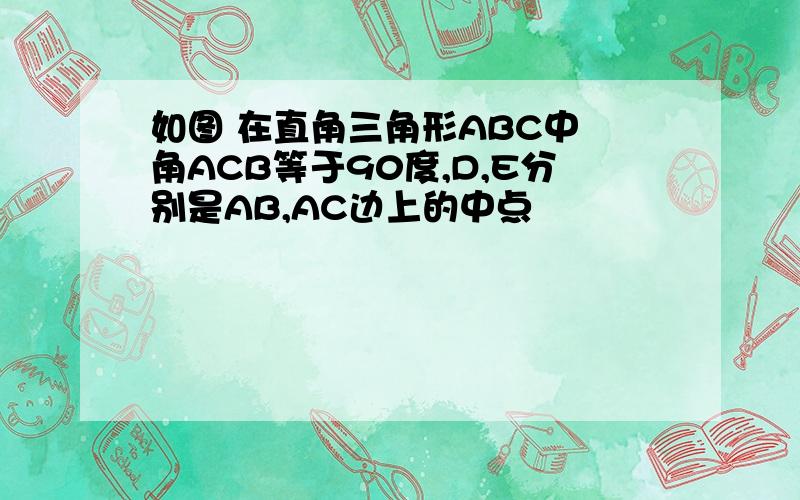 如图 在直角三角形ABC中 角ACB等于90度,D,E分别是AB,AC边上的中点