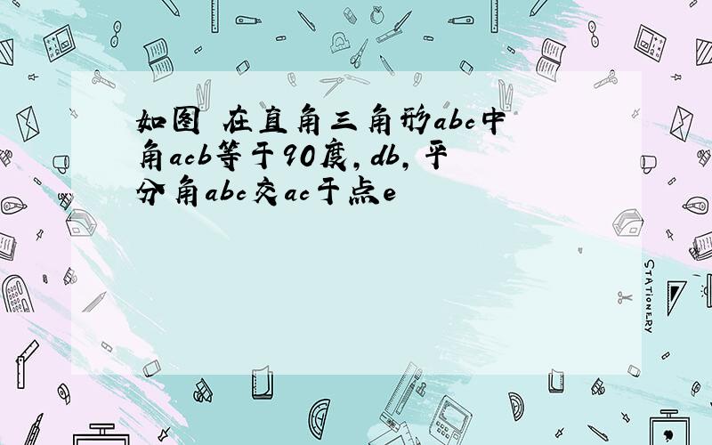 如图 在直角三角形abc中 角acb等于90度,db,平分角abc交ac于点e