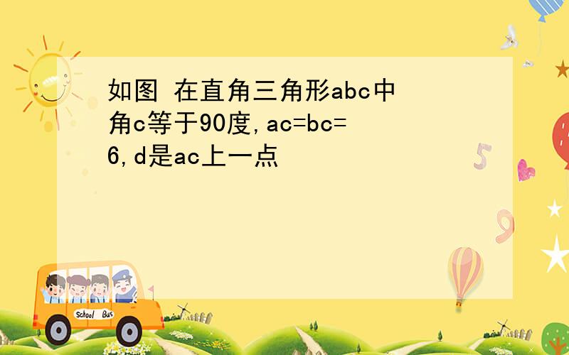 如图 在直角三角形abc中 角c等于90度,ac=bc=6,d是ac上一点