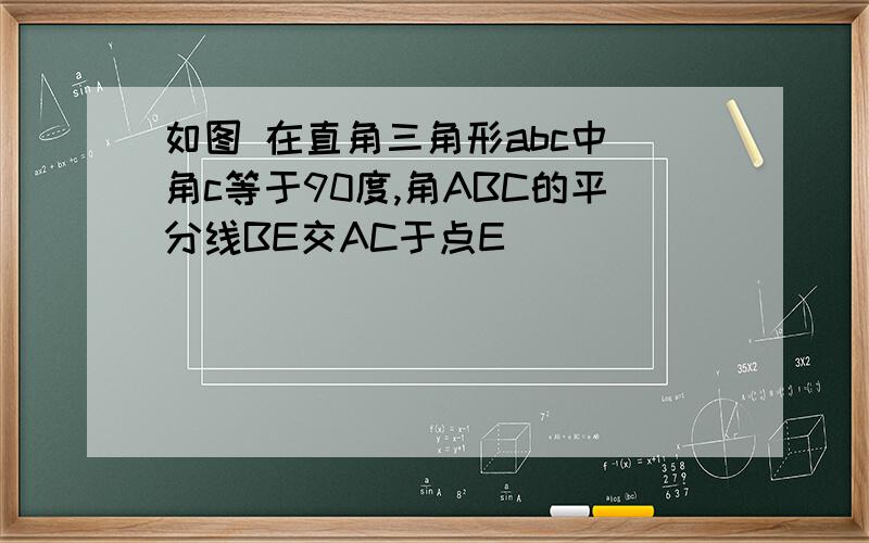 如图 在直角三角形abc中 角c等于90度,角ABC的平分线BE交AC于点E