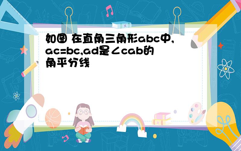 如图 在直角三角形abc中,ac=bc,ad是∠cab的角平分线