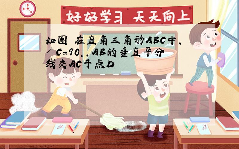 如图 在直角三角形ABC中,∠C=90°,AB的垂直平分线交AC于点D