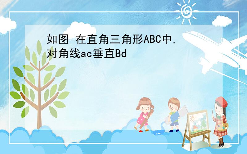 如图 在直角三角形ABC中,对角线ac垂直Bd