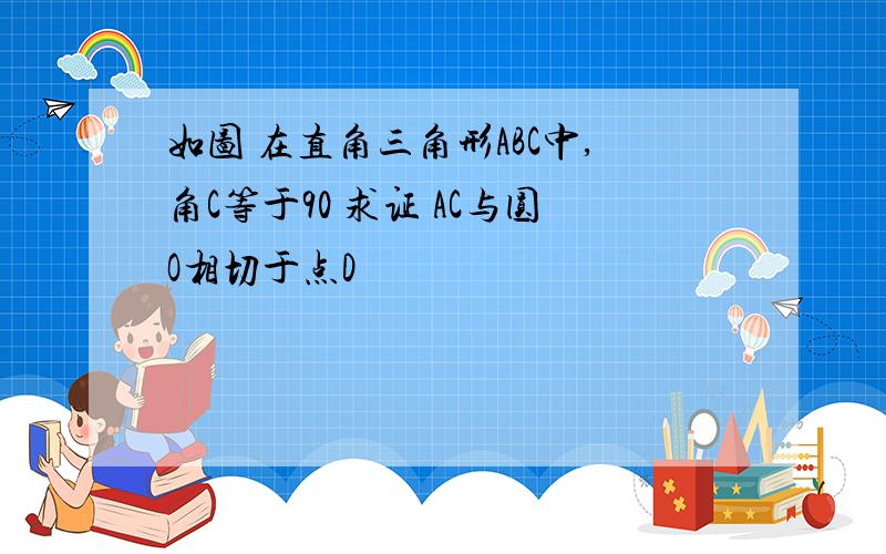 如图 在直角三角形ABC中,角C等于90 求证 AC与圆O相切于点D