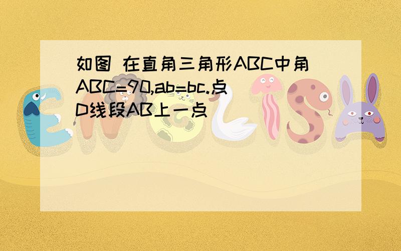 如图 在直角三角形ABC中角ABC=90,ab=bc.点D线段AB上一点