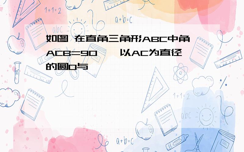 如图 在直角三角形ABC中角ACB=90°,以AC为直径的圆O与