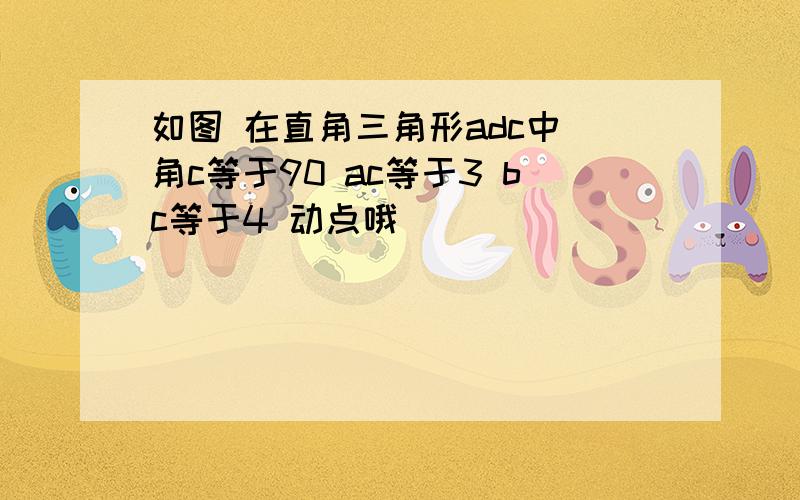 如图 在直角三角形adc中 角c等于90 ac等于3 bc等于4 动点哦