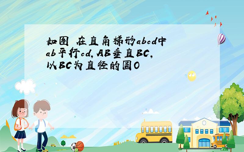 如图 在直角梯形abcd中 ab平行cd,AB垂直BC,以BC为直径的圆O