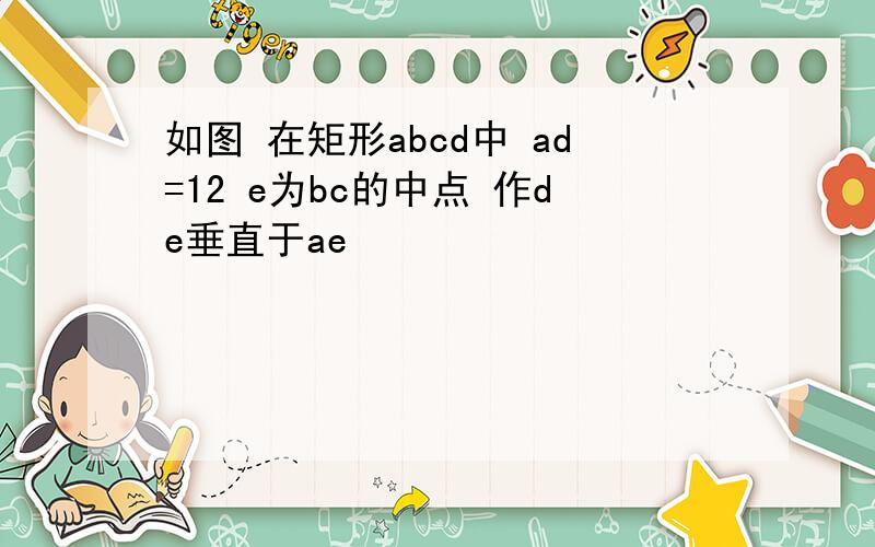 如图 在矩形abcd中 ad=12 e为bc的中点 作de垂直于ae