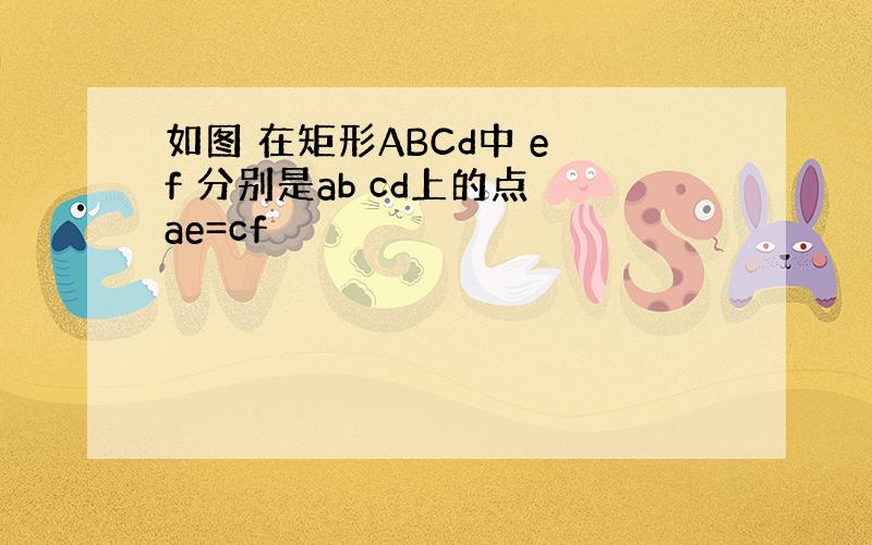 如图 在矩形ABCd中 e f 分别是ab cd上的点 ae=cf