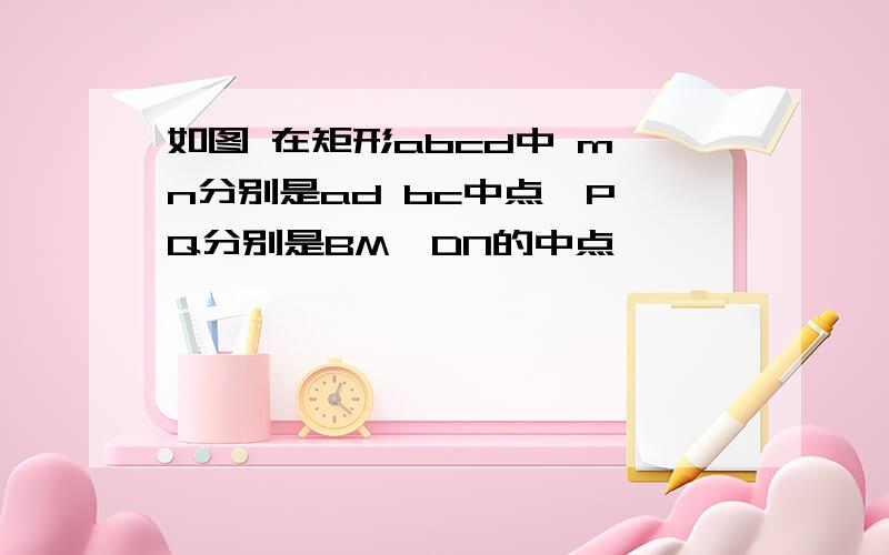 如图 在矩形abcd中 m n分别是ad bc中点,P,Q分别是BM,DN的中点