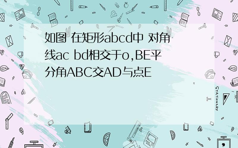 如图 在矩形abcd中 对角线ac bd相交于o,BE平分角ABC交AD与点E