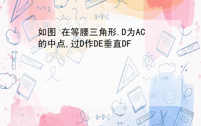 如图 在等腰三角形.D为AC的中点,过D作DE垂直DF