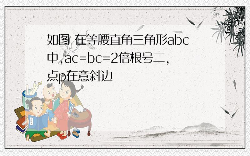 如图 在等腰直角三角形abc中,ac=bc=2倍根号二,点p在意斜边