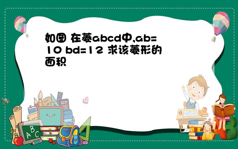 如图 在菱abcd中,ab=10 bd=12 求该菱形的面积