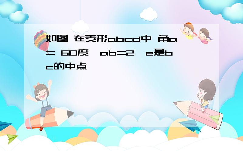 如图 在菱形abcd中 角a= 60度,ab=2,e是bc的中点