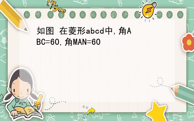 如图 在菱形abcd中,角ABC=60,角MAN=60