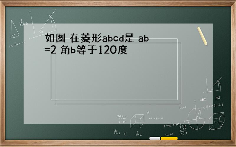 如图 在菱形abcd是 ab=2 角b等于120度