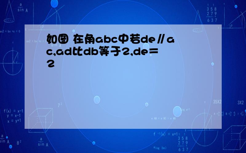 如图 在角abc中若de∥ac,ad比db等于2,de＝2