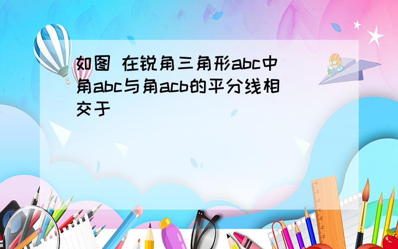 如图 在锐角三角形abc中 角abc与角acb的平分线相交于