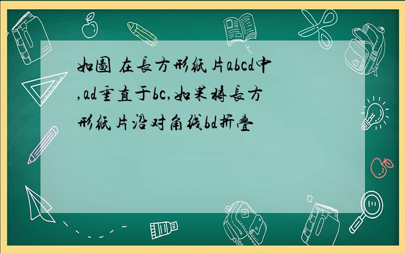 如图 在长方形纸片abcd中,ad垂直于bc,如果将长方形纸片沿对角线bd折叠