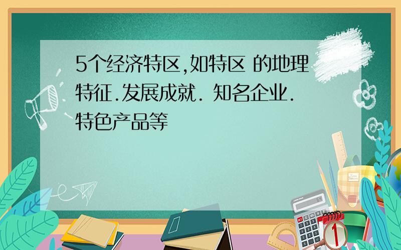 5个经济特区,如特区 的地理特征.发展成就. 知名企业.特色产品等