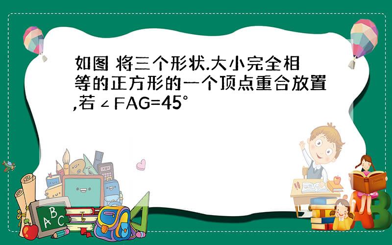 如图 将三个形状.大小完全相等的正方形的一个顶点重合放置,若∠FAG=45°