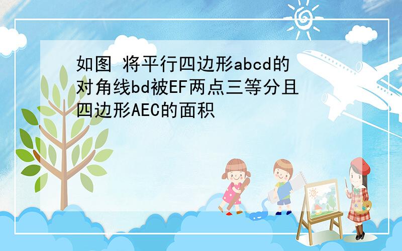 如图 将平行四边形abcd的对角线bd被EF两点三等分且四边形AEC的面积