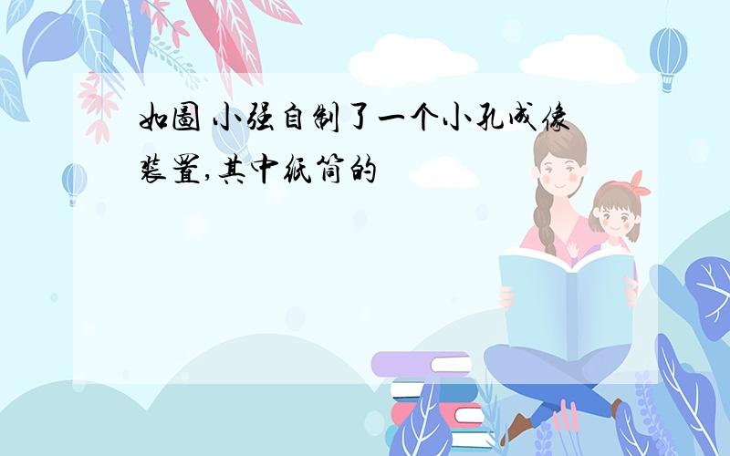 如图 小强自制了一个小孔成像装置,其中纸筒的