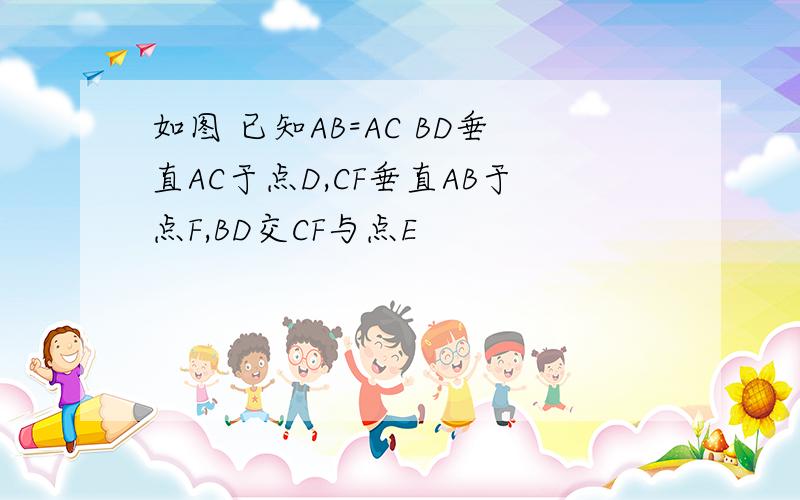 如图 已知AB=AC BD垂直AC于点D,CF垂直AB于点F,BD交CF与点E